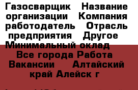 Газосварщик › Название организации ­ Компания-работодатель › Отрасль предприятия ­ Другое › Минимальный оклад ­ 1 - Все города Работа » Вакансии   . Алтайский край,Алейск г.